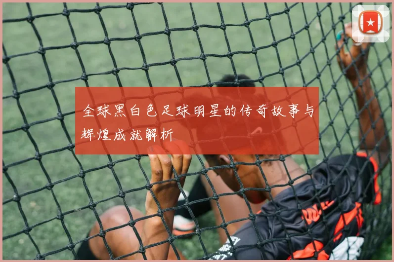 全球黑白色足球明星的传奇故事与辉煌成就解析
