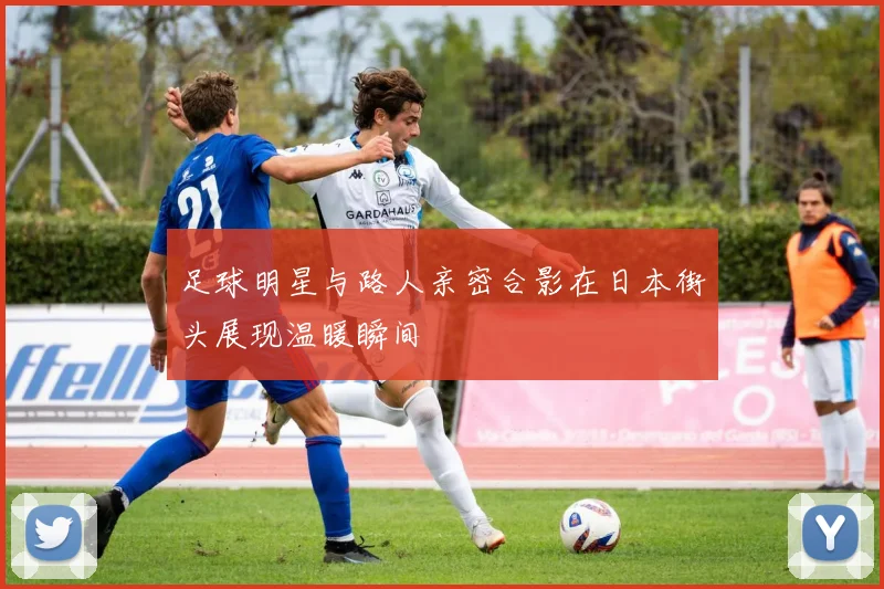 足球明星与路人亲密合影在日本街头展现温暖瞬间