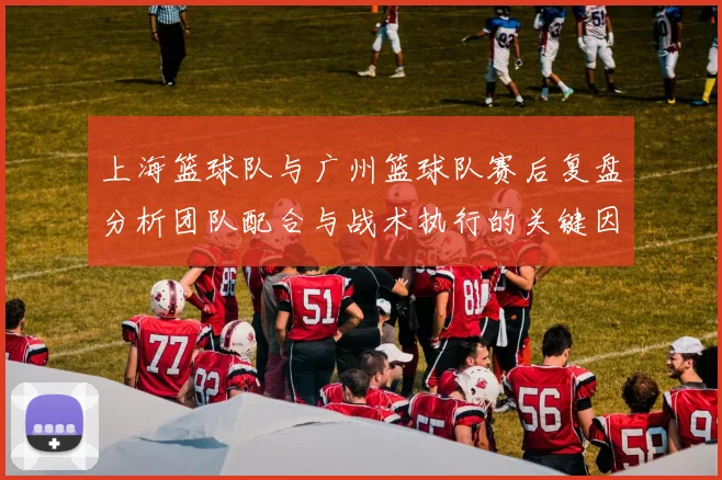 上海篮球队与广州篮球队赛后复盘分析团队配合与战术执行的关键因素